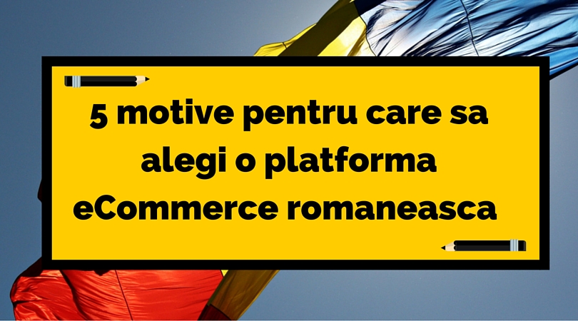 5 motive pentru care sa alegi o platforma e-commerce romaneasca
